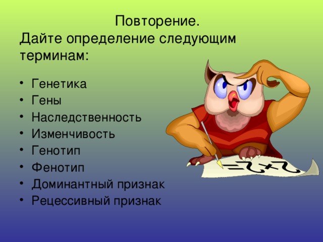  Повторение.  Дайте определение следующим терминам: Генетика Гены Наследственность Изменчивость Генотип Фенотип Доминантный признак Рецессивный признак  