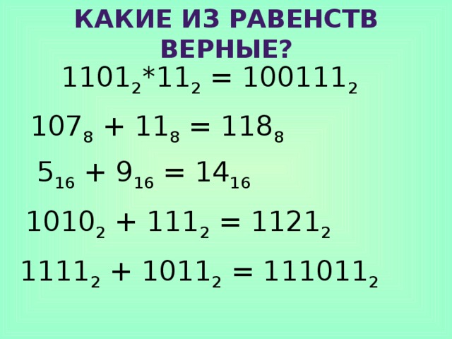 Какие из равенств верные? 1101 2 *11 2 = 100111 2  107 8 + 11 8 = 118 8  5 16 + 9 16 = 14 16 1010 2 + 111 2 = 1121 2  1111 2 + 1011 2 = 111011 2  