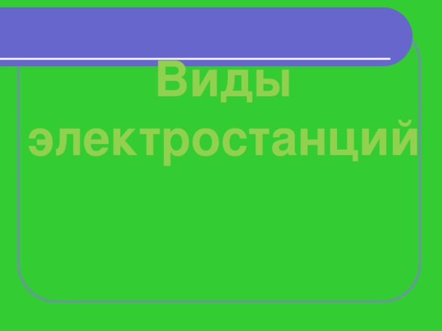 Виды  электростанций   