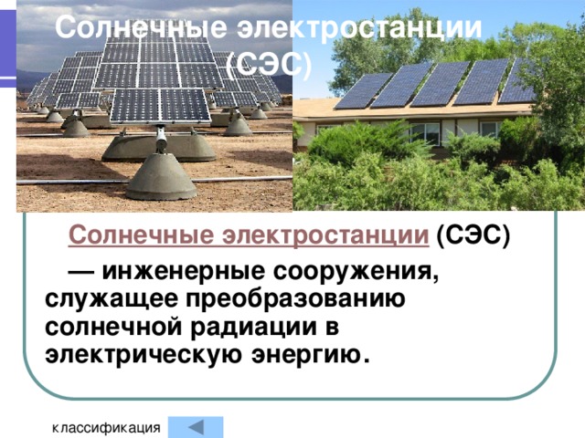 Солнечные электростанции  (СЭС) Солнечные электростанции  (СЭС) — инженерные сооружения, служащее преобразованию солнечной радиации в электрическую энергию. классификация 