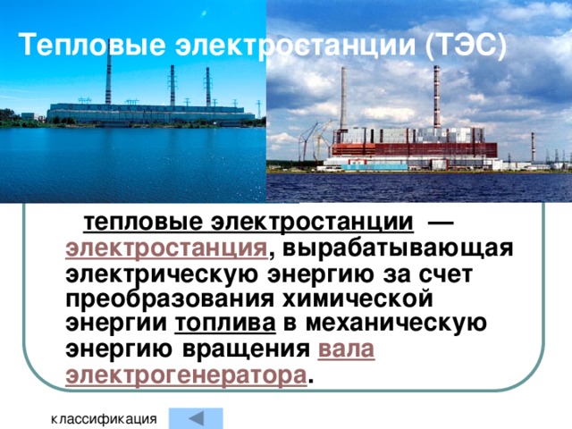 Тепловые электростанции (ТЭС) тепловые электростанции   — электростанция , вырабатывающая электрическую энергию за счет преобразования химической энергии топлива в механическую энергию вращения вала  электрогенератора . классификация 