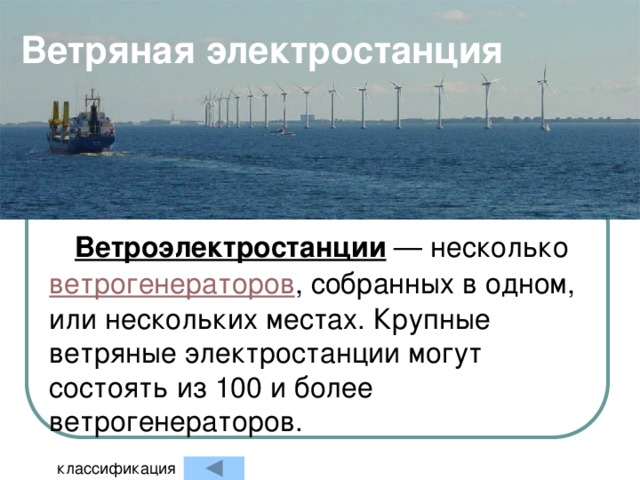 Ветряная электростанция Ветроэлектростанции — несколько ветрогенераторов , собранных в одном, или нескольких местах. Крупные ветряные электростанции могут состоять из 100 и более ветрогенераторов.  классификация 