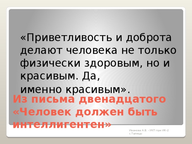  «Приветливость и доброта делают человека не только физически здоровым, но и красивым. Да,  именно красивым». Из письма двенадцатого  «Человек должен быть интеллигентен»   Иванова А.В. - УКП при ИК-2 с.Талицы 