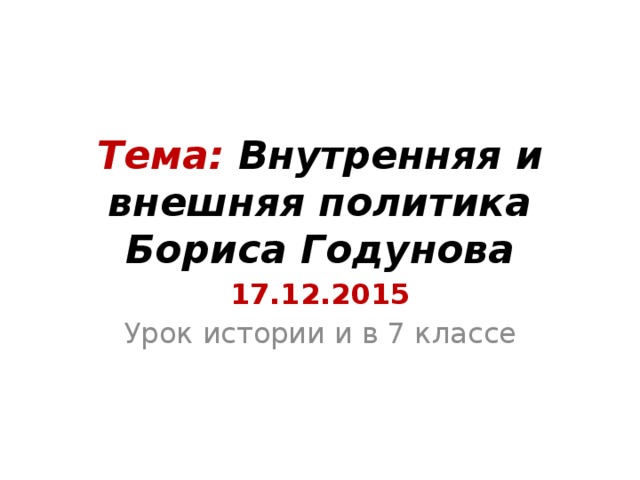 Тема: Внутренняя и внешняя политика Бориса Годунова 17.12.2015 Урок истории и в 7 классе 