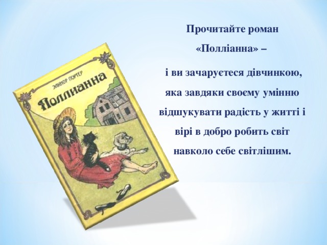 Прочитайте роман «Полліанна» –  і ви зачаруєтеся дівчинкою, яка завдяки своєму умінню відшукувати радість у житті і вірі в добро робить світ навколо себе світлішим. 