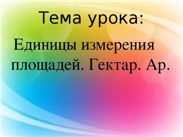 Тема урока:  Единицы измерения площадей. Гектар. Ар. 