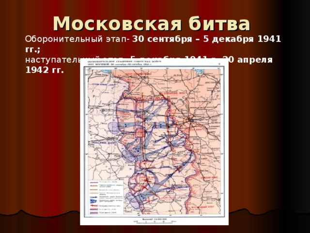 Московская битва   Оборонительный этап- 30 сентября – 5 декабря 1941 гг.; наступательный этап- 5 декабря 1941 г.-20 апреля 1942 гг. 