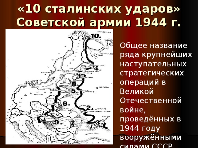«10 сталинских ударов» Советской армии 1944 г. Общее название ряда крупнейших наступательных стратегических операций в Великой Отечественной войне, проведённых в 1944 году вооружёнными силами СССР 