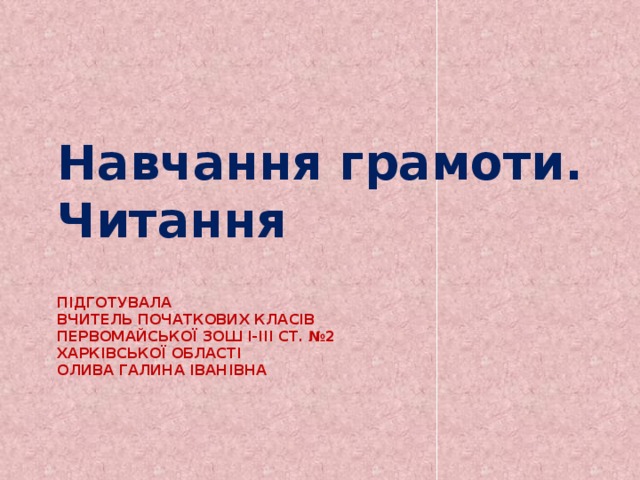Навчання грамоти. Читання Підготувала  вчитель початкових класів  Первомайської ЗОШ І-ІІІ ст. №2  Харківської області  Олива Галина Іванівна   