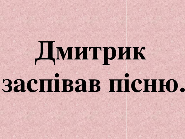 Дмитрик заспівав пісню. 