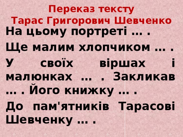 Переказ тексту  Тарас Григорович Шевченко   На цьому портреті … .   Ще малим хлопчиком … .   У своїх віршах і малюнках … . Закликав … . Його книжку … .   До пам'ятників Тарасові Шевченку … . 