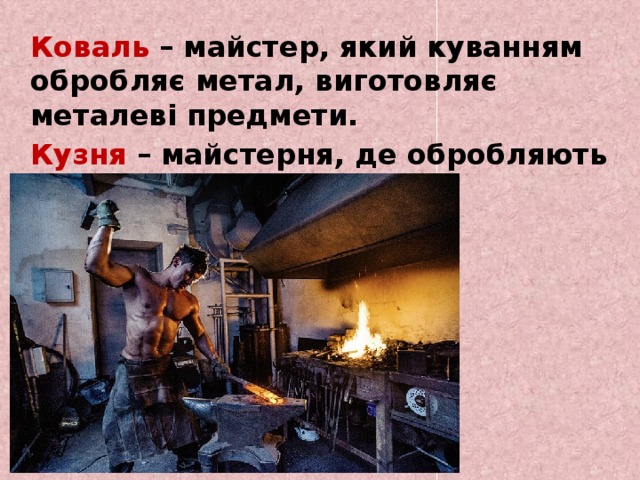  Коваль – майстер, який куванням обробляє метал, виготовляє металеві предмети.  Кузня – майстерня, де обробляють метал куванням. 