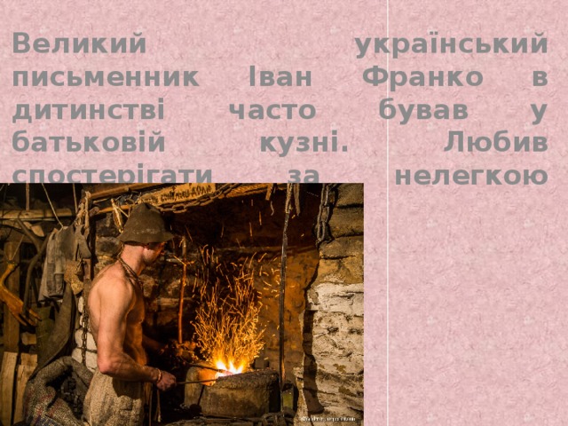   Великий український письменник Іван Франко в дитинстві часто бував у батьковій кузні. Любив спостерігати за нелегкою роботою коваля. 