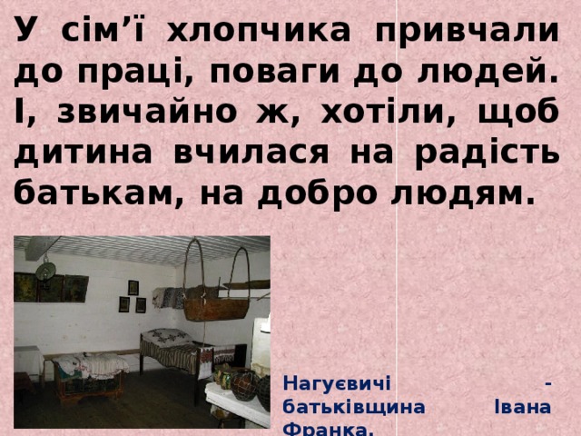   У сім’ї хлопчика привчали до праці, поваги до людей. І, звичайно ж, хотіли, щоб дитина вчилася на радість батькам, на добро людям. Нагуєвичі - батьківщина Івана Франка. 