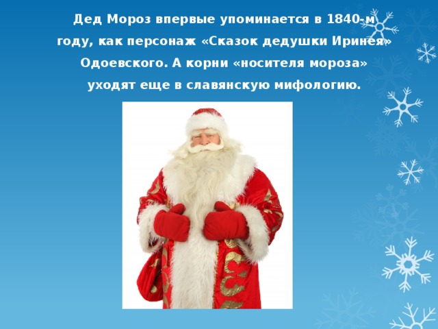 Дед Мороз впервые упоминается в 1840-м году, как персонаж «Сказок дедушки Иринея» Одоевского. А корни «носителя мороза» уходят еще в славянскую мифологию. 