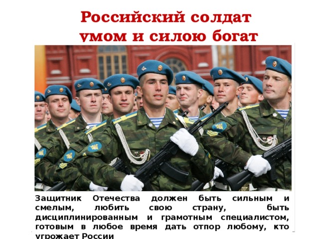 Российский солдат  умом и силою богат Защитник Отечества должен быть сильным и смелым, любить свою страну, быть дисциплинированным и грамотным специалистом, готовым в любое время дать отпор любому, кто угрожает России