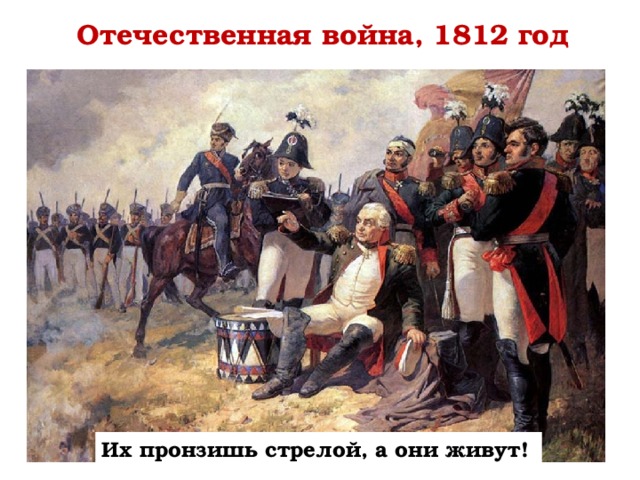 Отечественная война, 1812 год Их пронзишь стрелой, а они живут!