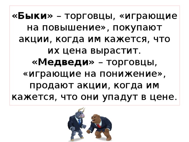 «Быки» – торговцы, «играющие на повышение», покупают акции, когда им кажется, что их цена вырастит.  «Медведи» – торговцы, «играющие на понижение», продают акции, когда им кажется, что они упадут в цене. 