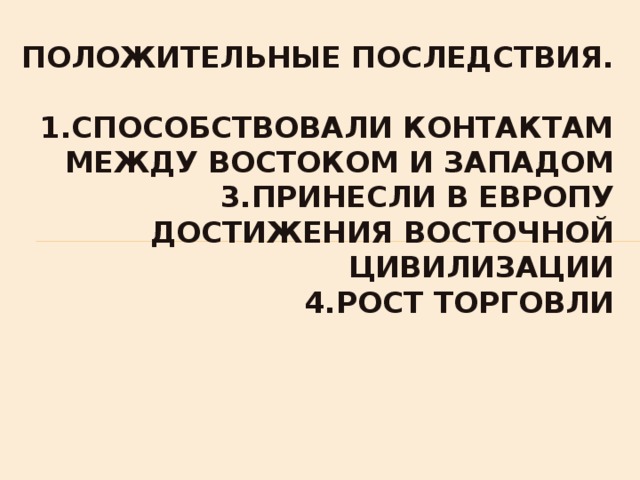  Положительные последствия.   1.способствовали контактам между Востоком и Западом  3.принесли в Европу достижения восточной цивилизации  4.рост торговли     