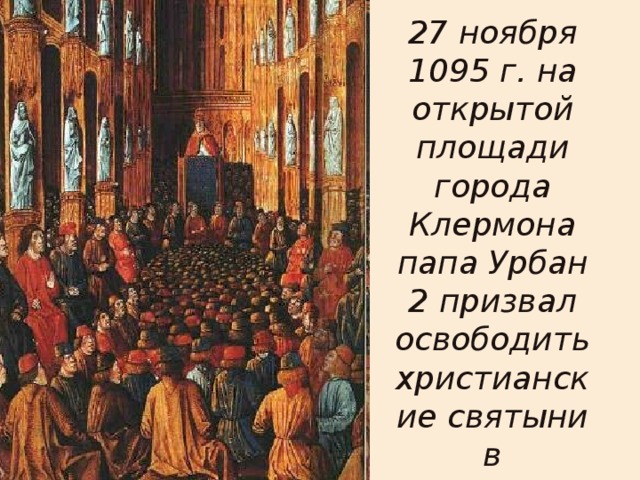 27 ноября 1095 г. на открытой площади города Клермона папа Урбан 2 призвал освободить христианские святыни в Иерусалиме  