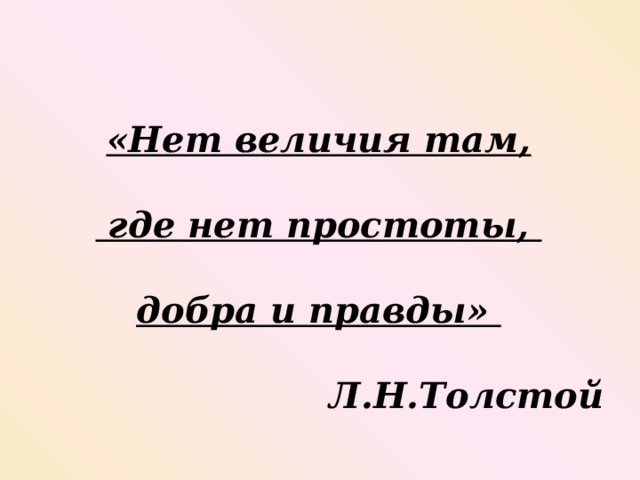 «Нет величия там,   где нет простоты,   добра и правды»   Л.Н.Толстой