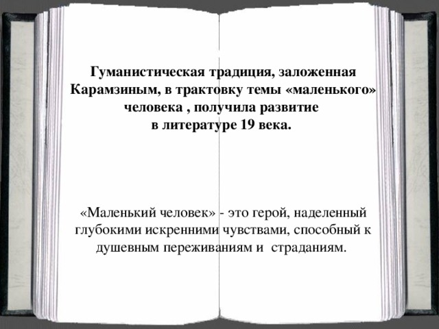 Гуманистическая традиция, заложенная Карамзиным, в трактовку темы «маленького» человека , получила развитие в литературе 19 века. «Маленький человек» - это герой, наделенный глубокими искренними чувствами, способный к душевным переживаниям и страданиям.