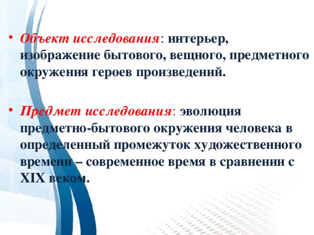 Объект исследования : интерьер, изображение бытового, вещного, предметного окружения героев произведений. Предмет исследования : эволюция предметно-бытового окружения человека в определенный промежуток художественного времени – современное время в сравнении с XIX веком. 