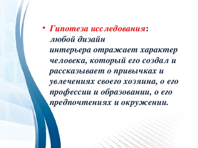 Гипотеза исследования :  любой дизайн интерьера отражает характер человека, который его создал и рассказывает о привычках и увлечениях своего хозяина, о его профессии и образовании, о его предпочтениях и окружении. 