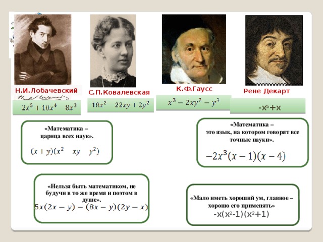 К.Ф.Гаусс Н.И.Лобачевский   Рене Декарт С.П.Ковалевская -x 5 +x «Математика – это язык, на котором говорят все точные науки».   «Математика – царица всех наук». «Нельзя быть математиком, не будучи в то же время и поэтом в душе».  «Мало иметь хороший ум, главное – хорошо его применять» -x(x 2 -1)(x 2 +1) 