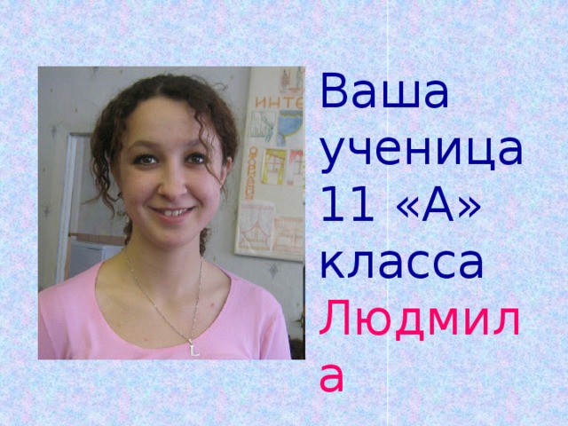 Ваша ученица 11 «А» класса  Людмила 
