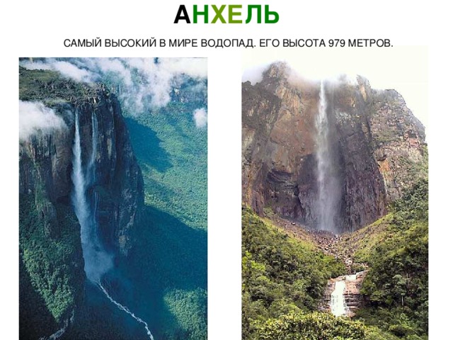 А Н ХЕ ЛЬ САМЫЙ ВЫСОКИЙ В МИРЕ ВОДОПАД. ЕГО ВЫСОТА 979 МЕТРОВ. Angel Falls -- the tallest falls in the world -- 979 m. (3230 ft.) high, with an almost 807 m. (2663 ft.) free fall. It is sixteen times taller than the Niagara!! 2 Анхель  самый высокий в мире водопад. Его высота 979 метров. 