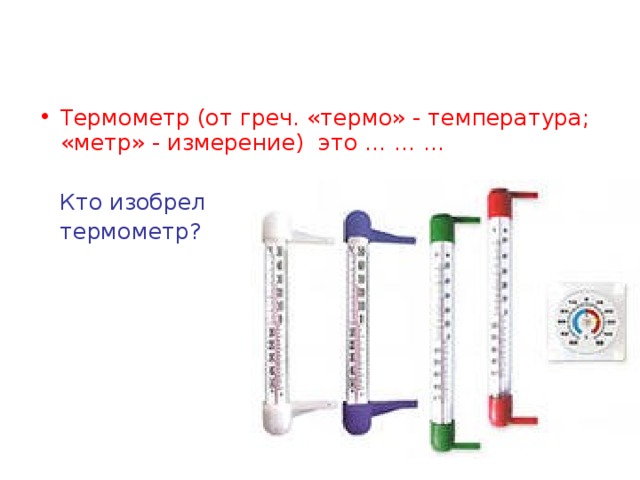 Термометр (от греч. «термо» - температура; «метр» - измерение) это … … …  Кто изобрел  термометр? 