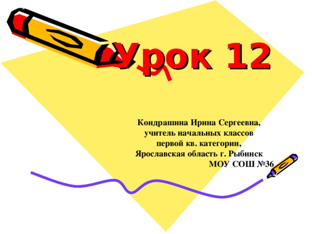 Урок 12   Кондрашина Ирина Сергеевна,  учитель начальных классов  первой кв. категории,  Ярославская область г. Рыбинск  МОУ СОШ №36 