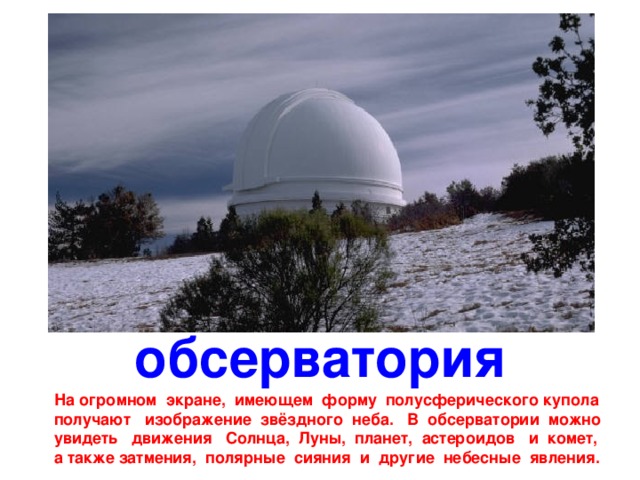 обсерватория На огромном экране, имеющем форму полусферического купола получают изображение звёздного неба. В обсерватории можно увидеть движения Солнца, Луны, планет, астероидов и комет, a также затмения, полярные сияния и другие небесные явления. 