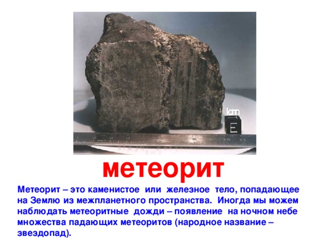 метеорит Метеорит – это каменистое или железное тело, попадающее на Землю из межпланетного пространства. Иногда мы можем наблюдать метеоритные дожди – появление на ночном небе множества падающих метеоритов (народное название – звездопад). 