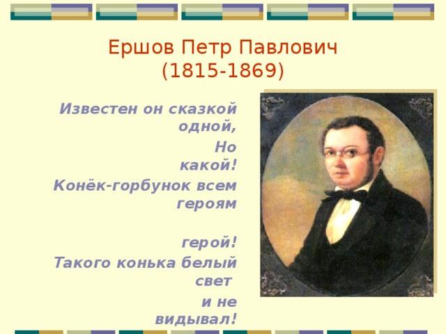 Ершов Петр Павлович  (1815-1869) Известен он сказкой одной,  Но какой! Конёк-горбунок всем героям  герой! Такого конька белый свет  и не видывал! Сам Пушкин, ребята,  Ершову завидовал!