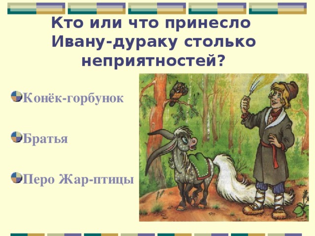 Кто или что принесло  Ивану-дураку столько неприятностей? Конёк-горбунок Братья Перо Жар-птицы