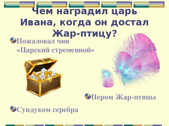 Чем наградил царь Ивана, когда он достал Жар-птицу? Пожаловал чин «Царский стременной» Пером Жар-птицы Сундуком серебра