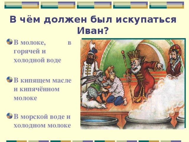 В чём должен был искупаться Иван? В молоке, в горячей и холодной воде В кипящем масле и кипячённом молоке В морской воде и холодном молоке