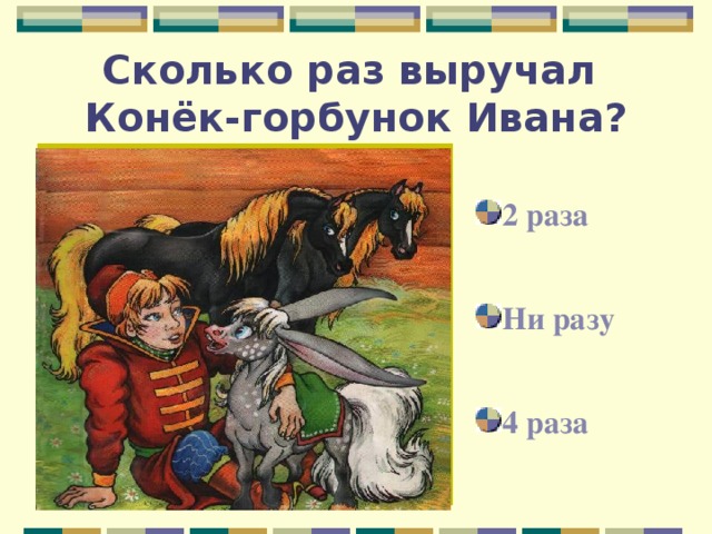 Сколько раз выручал  Конёк-горбунок Ивана? 2 раза Ни разу 4 раза