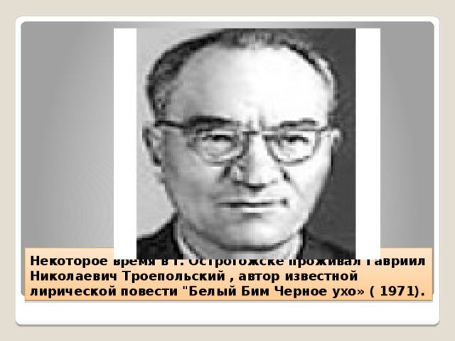 Некоторое время в г. Острогожске проживал Гавриил Николаевич Троепольский , автор известной лирической повести 