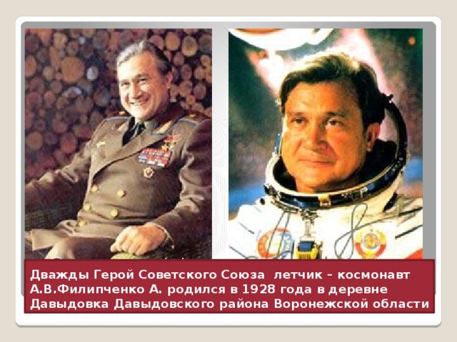 Дважды Герой Советского Союза летчик – космонавт А.В.Филипченко А. родился в 1928 года в деревне Давыдовка Давыдовского района Воронежской области 