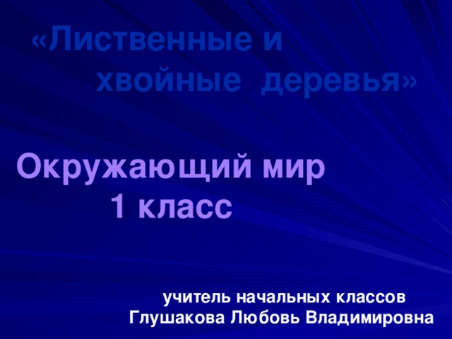 «Лиственные и  хвойные деревья» Окружающий мир 1 класс  учитель начальных классов Глушакова Любовь Владимировна 