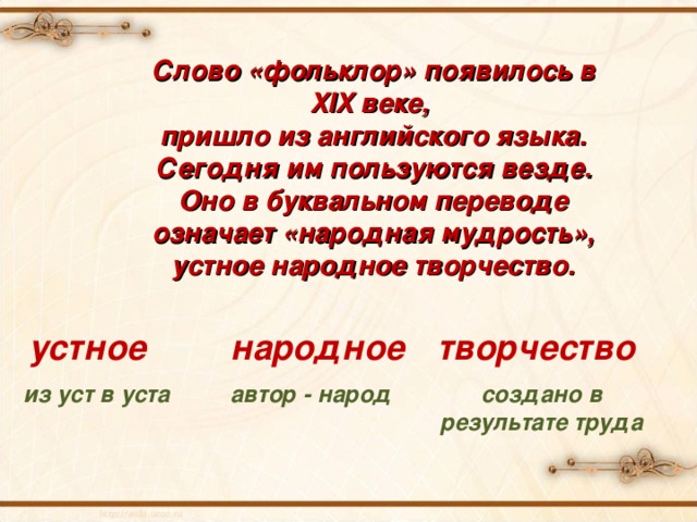 Слово «фольклор» появилось в XIX веке, пришло из английского языка. Сегодня им пользуются везде. Оно в буквальном переводе означает «народная мудрость», устное народное творчество. устное народное творчество из уст в уста автор - народ создано в результате труда 