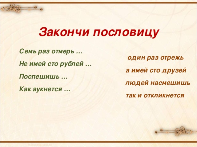 Закончи пословицу Семь раз отмерь …  один раз отрежь Не имей сто рублей …  а имей сто друзей Поспешишь …   людей насмешишь Как аукнется …  так и откликнется 