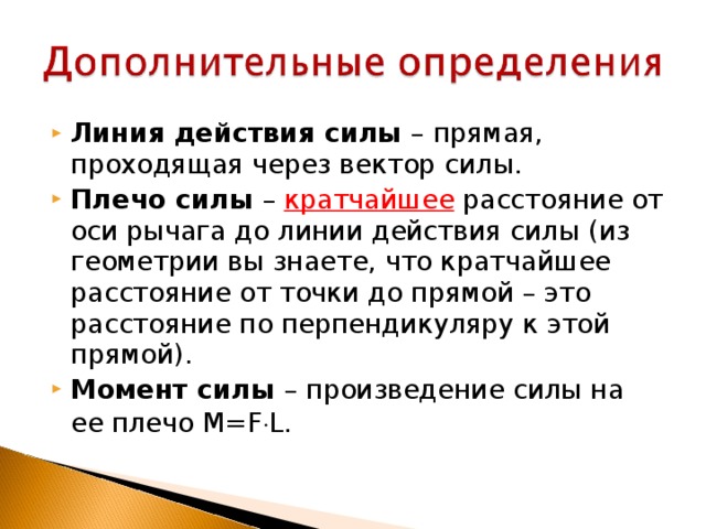 Линия действия силы – прямая, проходящая через вектор силы. Плечо силы – кратчайшее расстояние от оси рычага до линии действия силы ( из геометрии вы знаете, что кратчайшее расстояние от точки до прямой – это расстояние по перпендикуляру к этой прямой ). Момент силы – произведение силы на ее плечо М= F  L .  