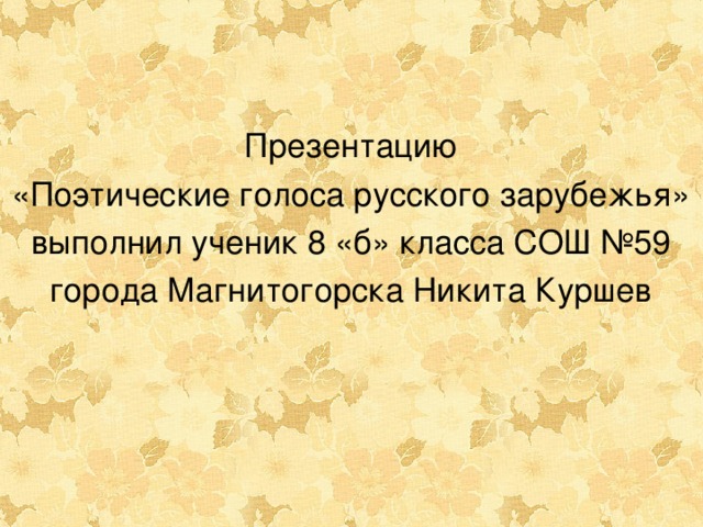 Презентацию «Поэтические голоса русского зарубежья» выполнил ученик 8 «б» класса СОШ №59 города Магнитогорска Никита Куршев  