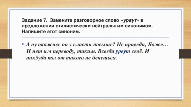 Задание 7. Замените разговорное слово «урвут» в предложении стилистически нейтральным синонимом. Напишите этот синоним. А ну окажись он у власти повыше? Не приведи, Боже… И нет им переводу, таким. Всегда урвут своё. И ник5уда ты от такого не денешься . 