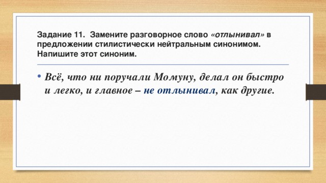 Задание 11. Замените разговорное слово «отлынивал» в предложении стилистически нейтральным синонимом. Напишите этот синоним. Всё, что ни поручали Момуну, делал он быстро и легко, и главное – не отлынивал , как другие. 