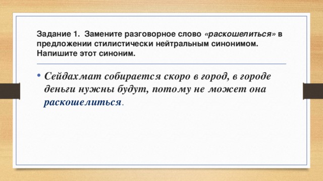 Задание 1. Замените разговорное слово «раскошелиться» в предложении стилистически нейтральным синонимом. Напишите этот синоним. Сейдахмат собирается скоро в город, в городе деньги нужны будут, потому не может она раскошелиться . 